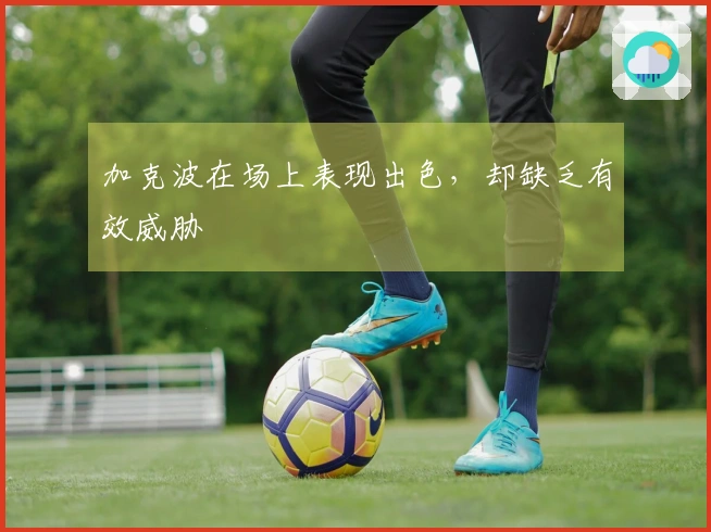 加克波在场上表现出色，却缺乏有效威胁