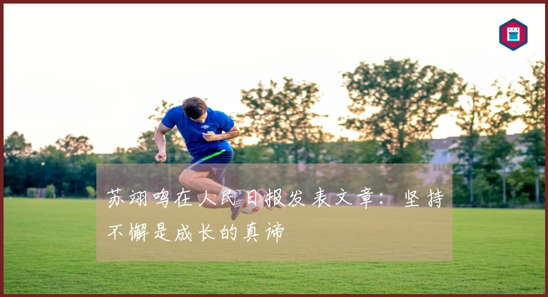 苏翊鸣在人民日报发表文章：坚持不懈是成长的真谛