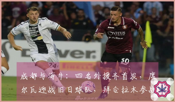成都与海牛：四名外援齐首发，席尔瓦迎战旧日球队，拜合拉木参战