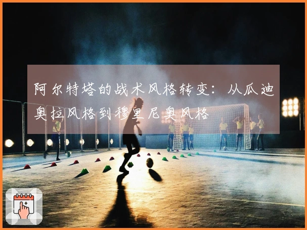 阿尔特塔的战术风格转变：从瓜迪奥拉风格到穆里尼奥风格