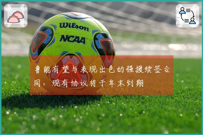 鲁能有望与表现出色的强援续签合同，现有协议将于年末到期