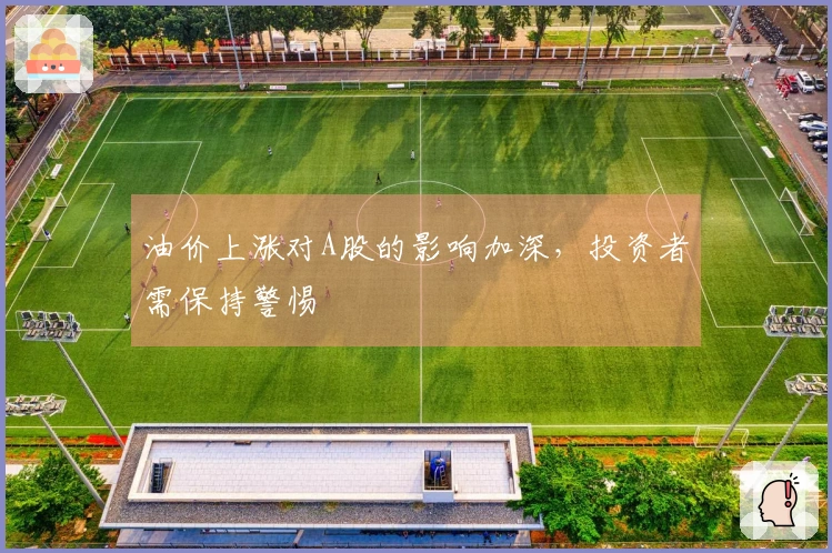 油价上涨对A股的影响加深，投资者需保持警惕