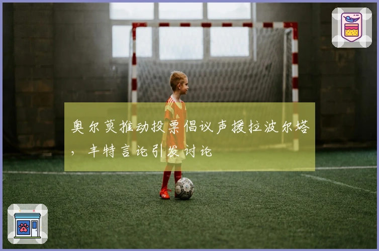 奥尔莫推动投票倡议声援拉波尔塔，丰特言论引发讨论