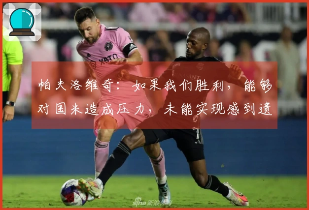 帕夫洛维奇：如果我们胜利，能够对国米造成压力，未能实现感到遗憾