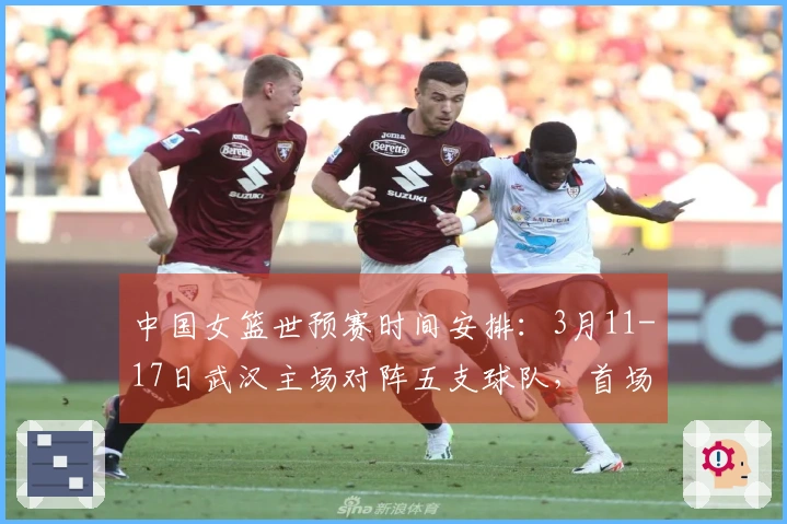 中国女篮世预赛时间安排：3月11-17日武汉主场对阵五支球队，首场对手马里，最后一战对决巴西