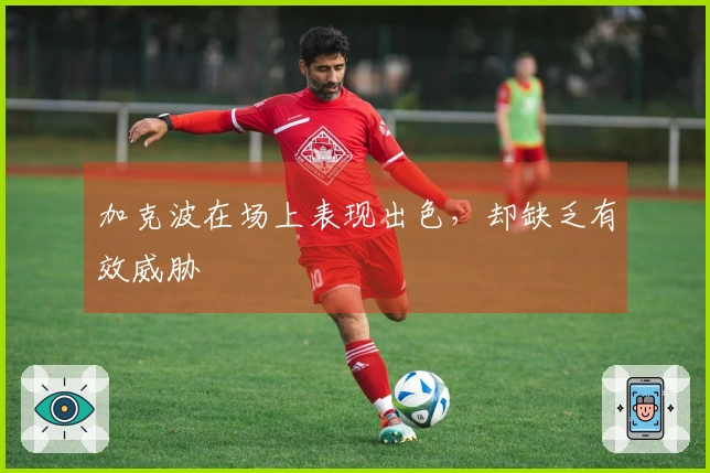 加克波在场上表现出色,却缺乏有效威胁