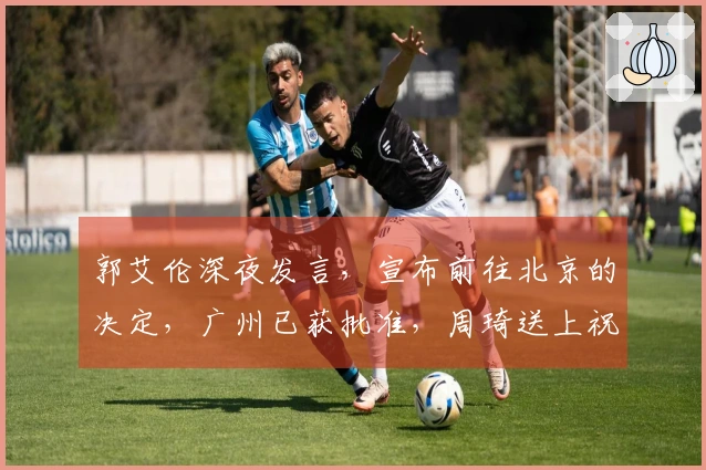 郭艾伦深夜发言，宣布前往北京的决定，广州已获批准，周琦送上祝福