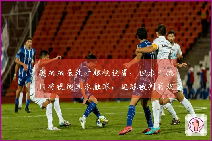 奥纳纳虽处于越位位置，但未干扰门将视线及未触球，进球被判有效