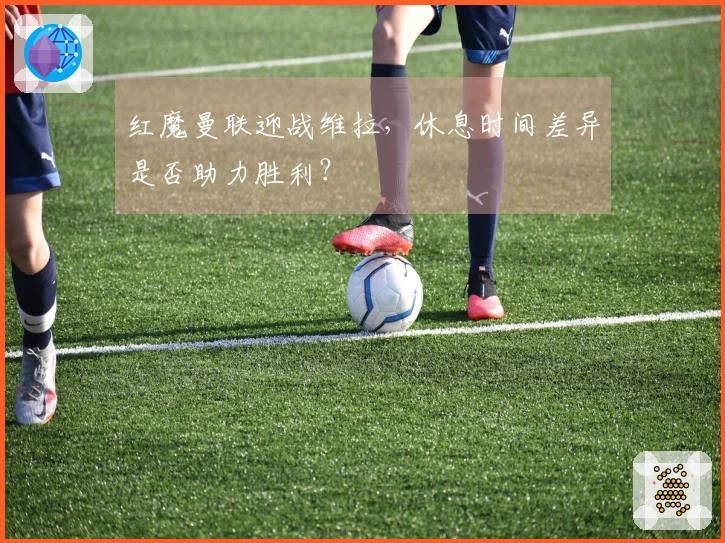 红魔曼联迎战维拉，休息时间差异是否助力胜利？