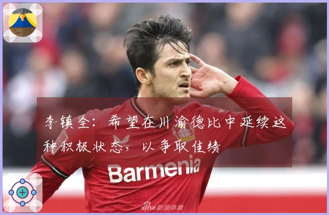 李镇全：希望在川渝德比中延续这种积极状态，以争取佳绩