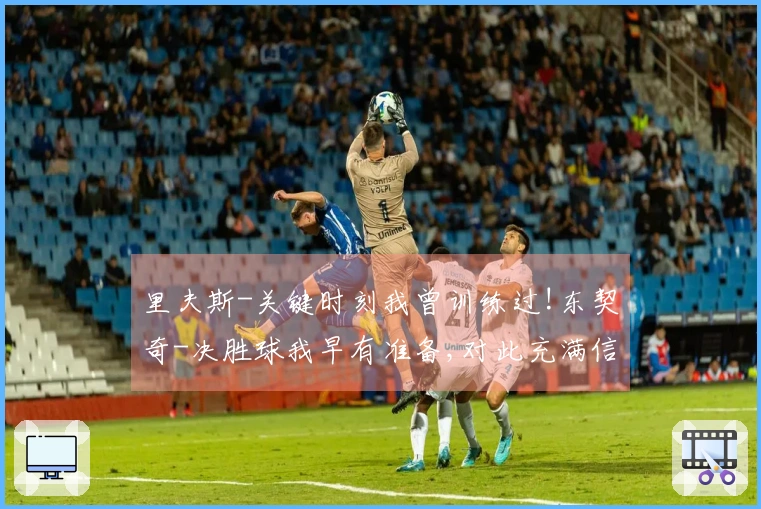 里夫斯-关键时刻我曾训练过!东契奇-决胜球我早有准备,对此充满信心!