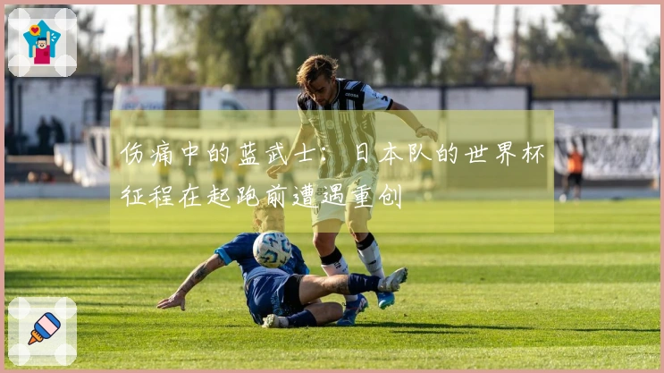 伤痛中的蓝武士：日本队的世界杯征程在起跑前遭遇重创