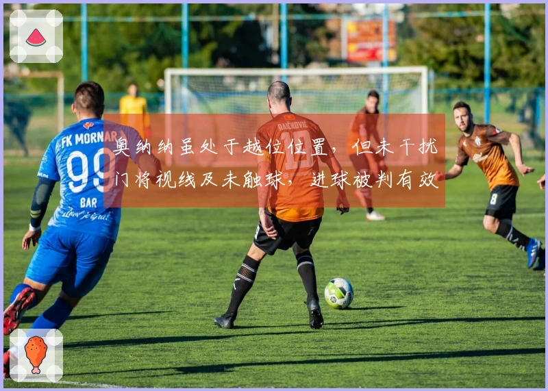 奥纳纳虽处于越位位置，但未干扰门将视线及未触球，进球被判有效