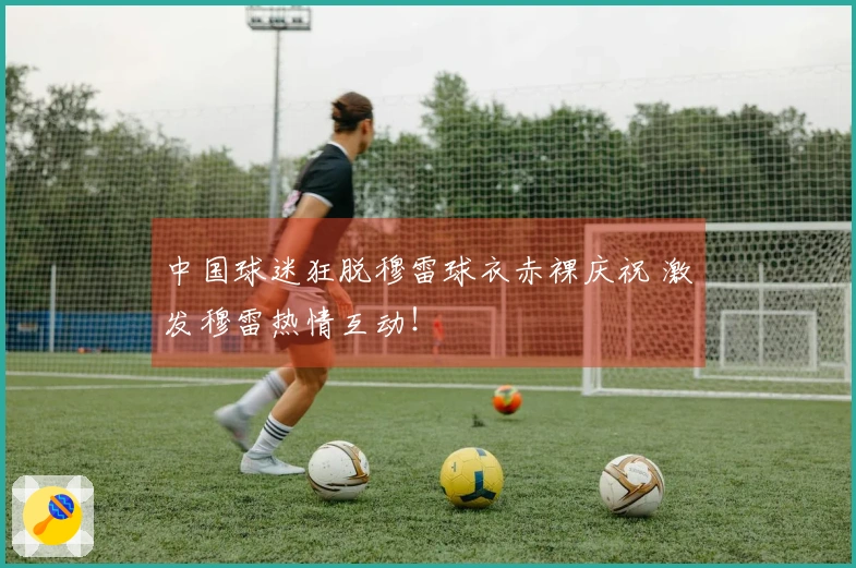中国球迷狂脱穆雷球衣赤裸庆祝 激发穆雷热情互动！